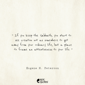 If you keep the Sabbath, you start to see creation not as somewhere to get away from your ordinary life, but a place to frame an attentiveness to your life. -Eugene H. Peterson