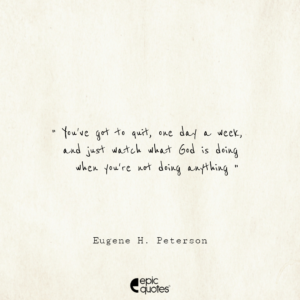 You’ve got to quit, one day a week, and just watch what God is doing when you’re not doing anything. -Eugene H. Peterson