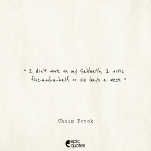 I don’t work on my Sabbath, I write five-and-a-half or six days a week. -Chaim Potok