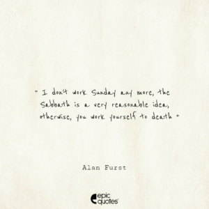 I don’t work Sunday any more… The Sabbath is a very reasonable idea, otherwise, you work yourself to death. -Alan Furst