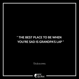 The best place to be when you’re sad is Grandpa’s lap. — Unknown