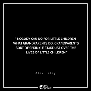 Nobody can do for little children what grandparents do. Grandparents sort of sprinkle stardust over the lives of little children. — Alex Haley