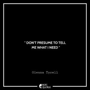 Don’t presume to tell me what I need. -Olenna Tyrell