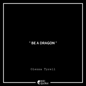 Be a dragon. -Olenna Tyrell