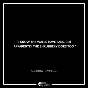 I know the walls have ears, but apparently the shrubbery does too. -Olenna Tyrell