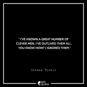 I’ve known a great number of clever men, I’ve outlived them all, you know how? I ignored them. -Olenna Tyrell