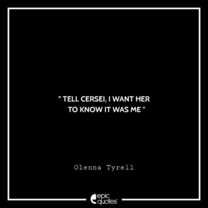 Tell Cersei, I want her to know it was me -Olenna Tyrell