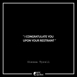 I congratulate you upon your restraint. -Olenna Tyrell