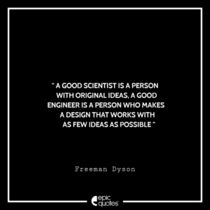 A good scientist is a person with original ideas, a good engineer is a person who makes a design that works with as few ideas as possible. – Freeman Dyson