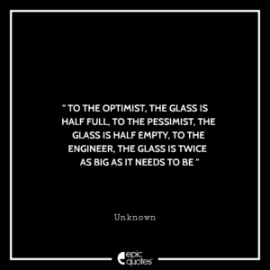 To the optimist, the glass is half full, to the pessimist, the glass is half empty, to the engineer, the glass is twice as big as it needs to be. -Unknown