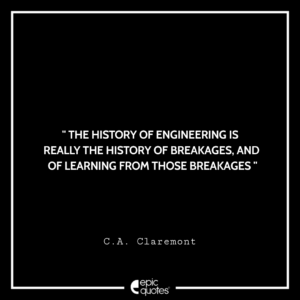 The history of engineering is really the history of breakages, and of learning from those breakages. -C.A. Claremont