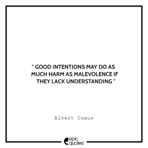 Good intentions may do as much harm as malevolence if they lack understanding. -Albert Camus