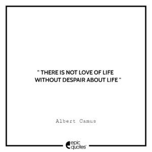 There is not love of life without despair about life. -Albert Camus