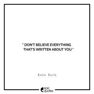Don’t believe everything that’s written about you. -Babe Ruth