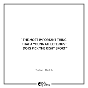 The most important thing that a young athlete must do is pick the right sport. -Babe Ruth