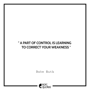 A part of control is learning to correct your weakness. -Babe Ruth