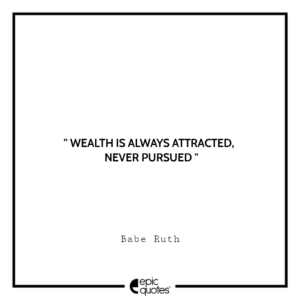 Wealth is always attracted, never pursued. -Babe Ruth