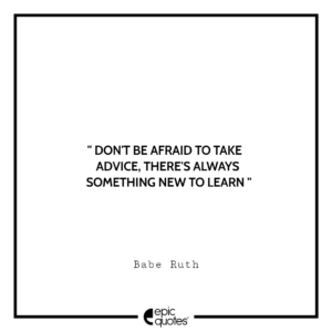 Don’t be afraid to take advice, there’s always something new to learn. -Babe Ruth