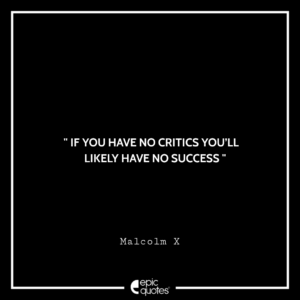 If you have no critics you’ll likely have no success. -Malcolm X