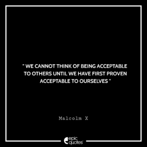 We cannot think of being acceptable to others until we have first proven acceptable to ourselves. -Malcolm X