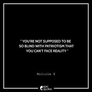 You’re not supposed to be so blind with patriotism that you can’t face reality. -Malcolm X