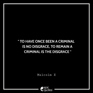 To have once been a criminal is no disgrace, to remain a criminal is the disgrace. -Malcolm X