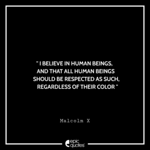 I believe in human beings, and that all human beings should be respected as such, regardless of their color. -Malcolm X