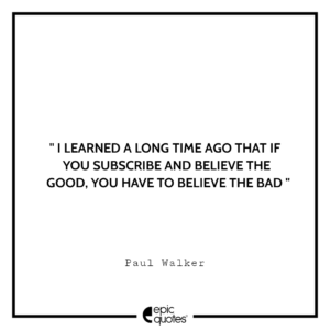 I learned a long time ago that if you subscribe and believe the good, you have to believe the bad. -Paul Walker
