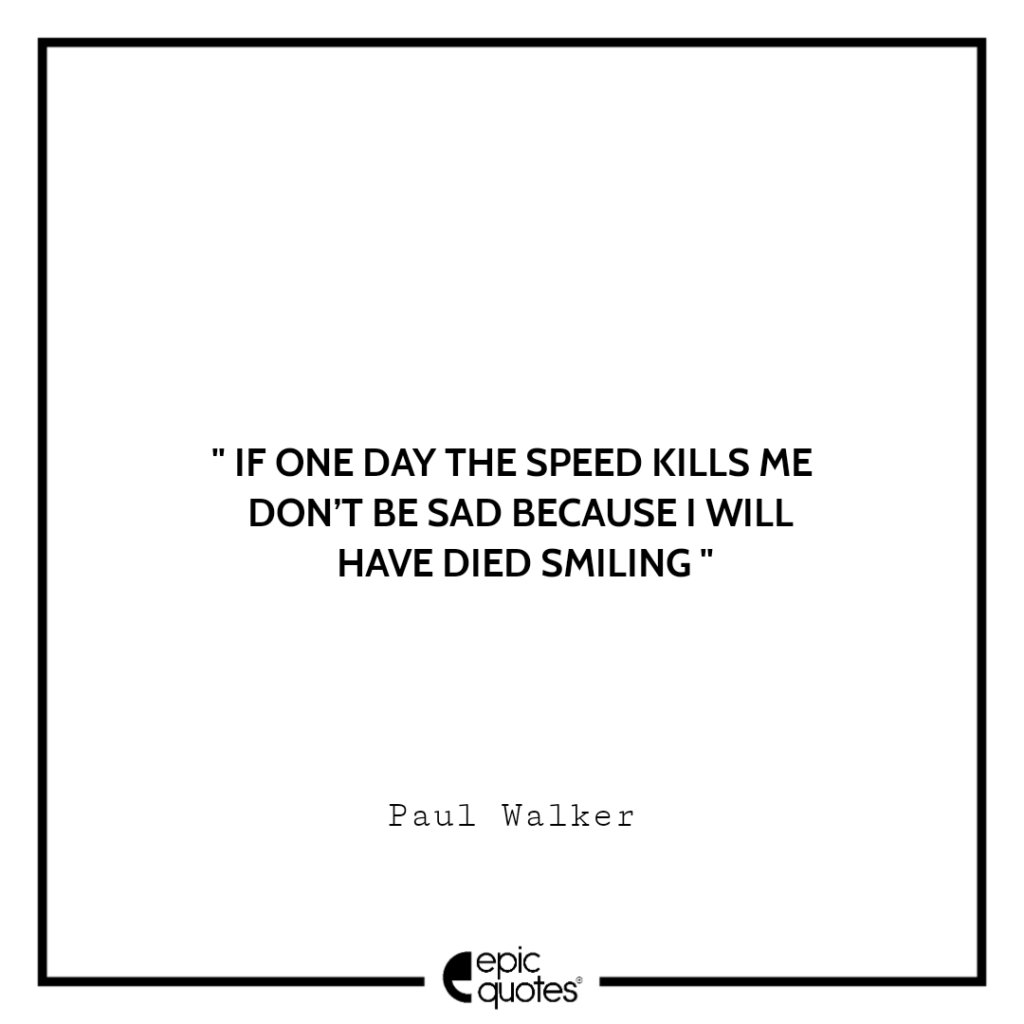 If one day the speed kills me don’t be sad because I will have died