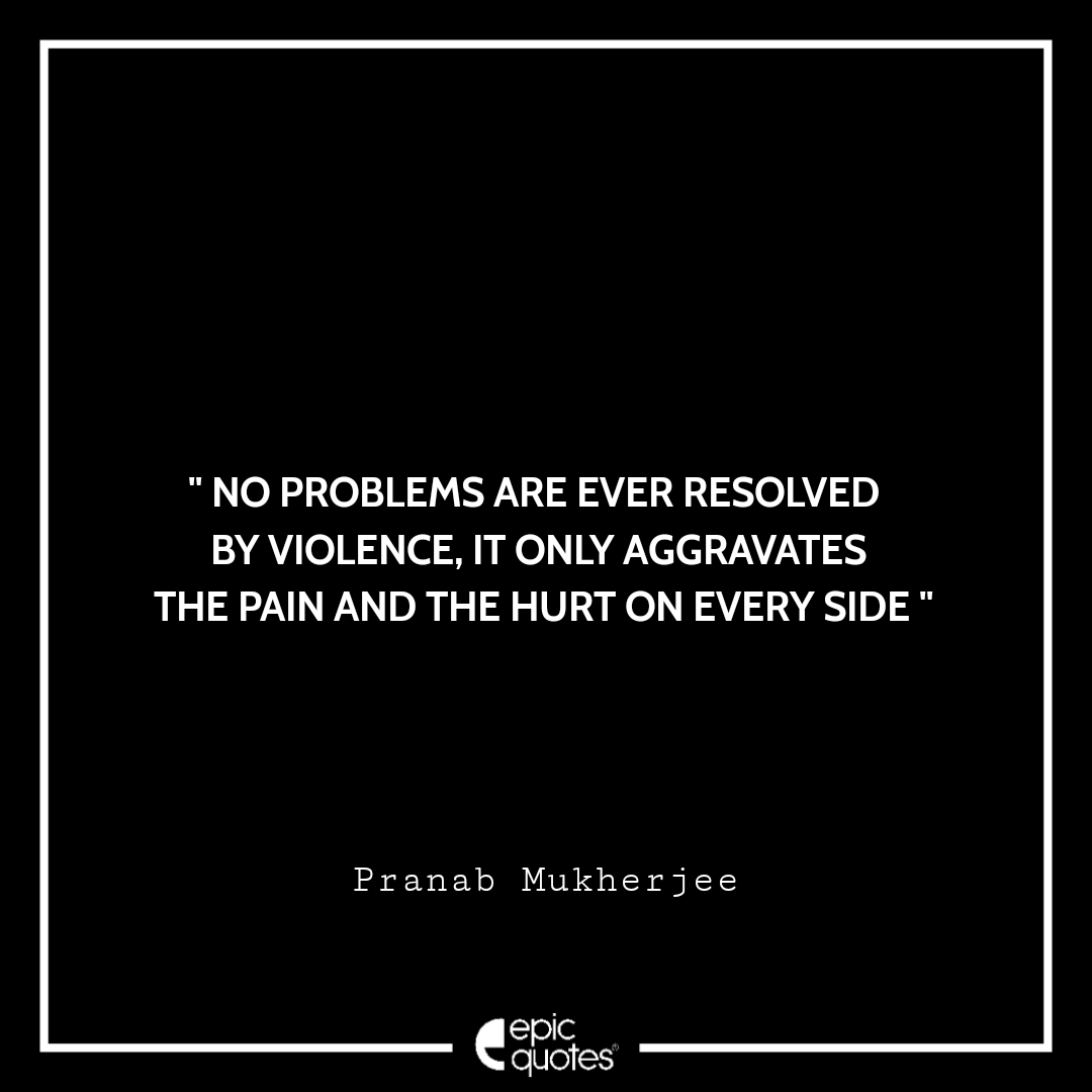 No problems are ever resolved by violence, it only aggravates the pain and the hurt on every side. -Pranab Mukherjee Best Pranab Mukherjee Quotes
