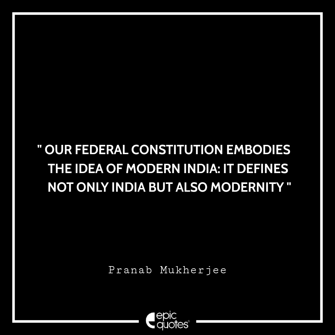 Our federal Constitution embodies the idea of modern India: it defines not only India but also modernity. -Pranab Mukherjee Best Pranab Mukherjee Quotes