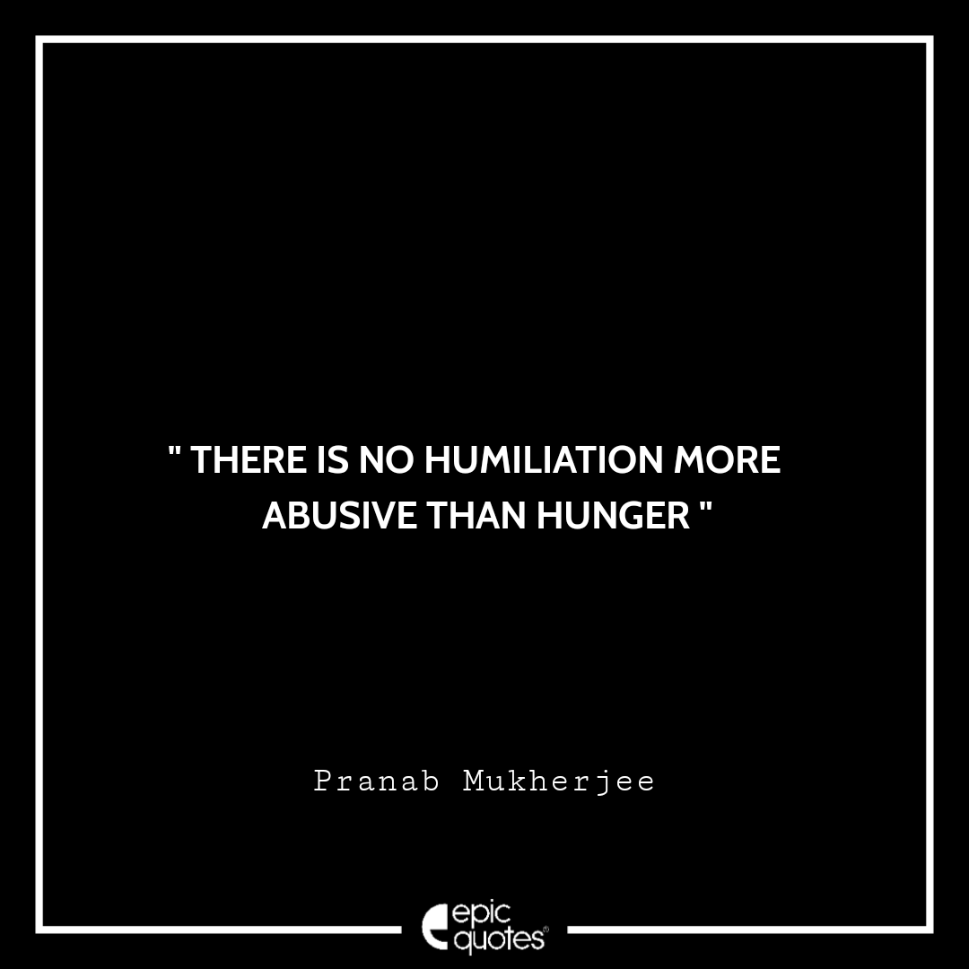 There is no humiliation more abusive than hunger. -Pranab Mukherjee Best Pranab Mukherjee Quotes