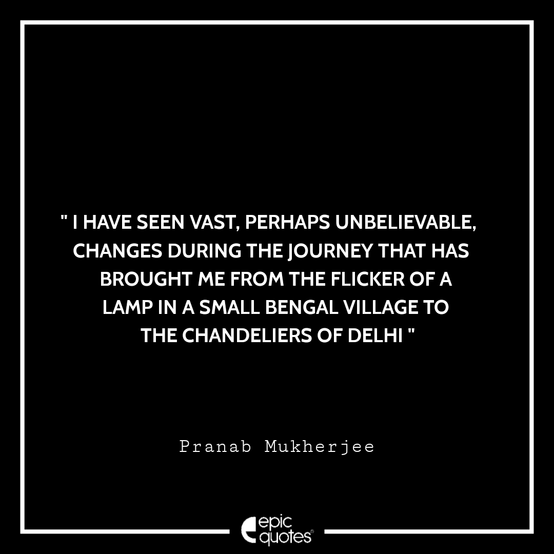 I have seen vast, perhaps unbelievable, changes during the journey that has brought me from the flicker of a lamp in a small Bengal village to the chandeliers of Delhi. -Pranab Mukherjee Best Pranab Mukherjee Quotes