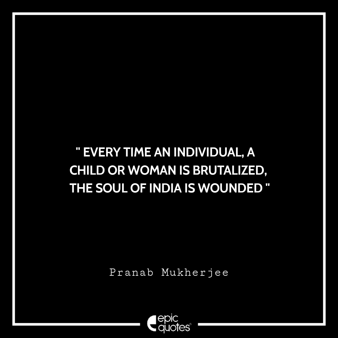 Every time an individual, a child or woman is brutalized, the soul of India is wounded. -Pranab Mukherjee Best Pranab Mukherjee Quotes