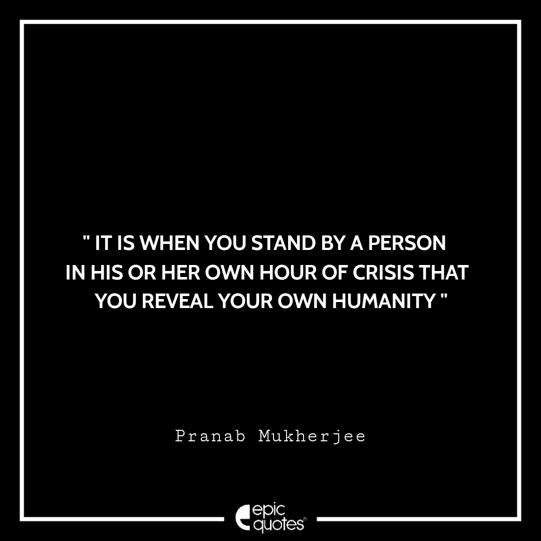 It is when you stand by a person in his or her own hour of crisis that you reveal your own humanity Best Pranab Mukherjee Quotes