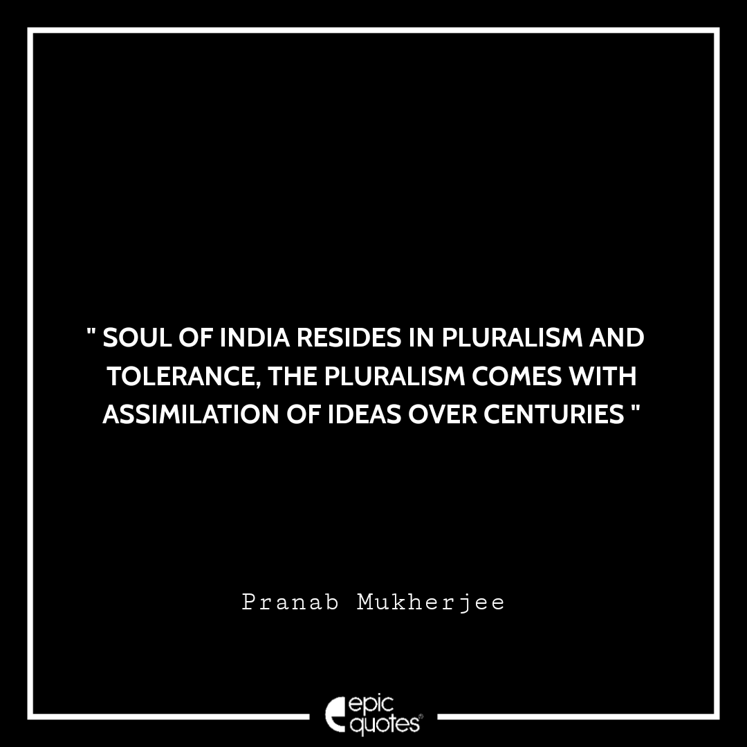 Soul of India resides in pluralism and tolerance, The pluralism comes with assimilation of ideas over centuries. -Pranab Mukherjee Best Pranab Mukherjee Quotes