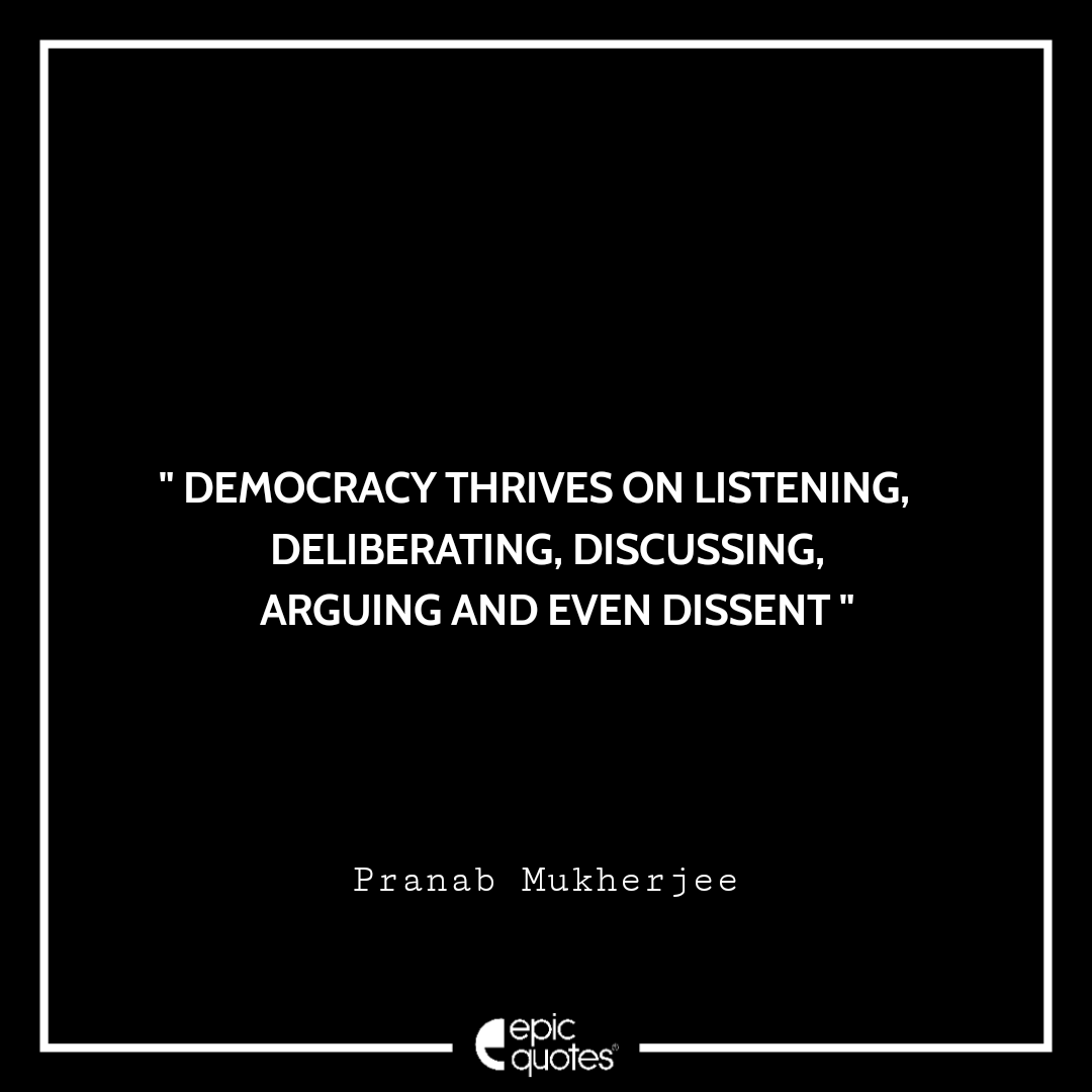 Democracy thrives on listening, deliberating, discussing, arguing and even dissent. -Pranab Mukherjee Best Pranab Mukherjee Quotes