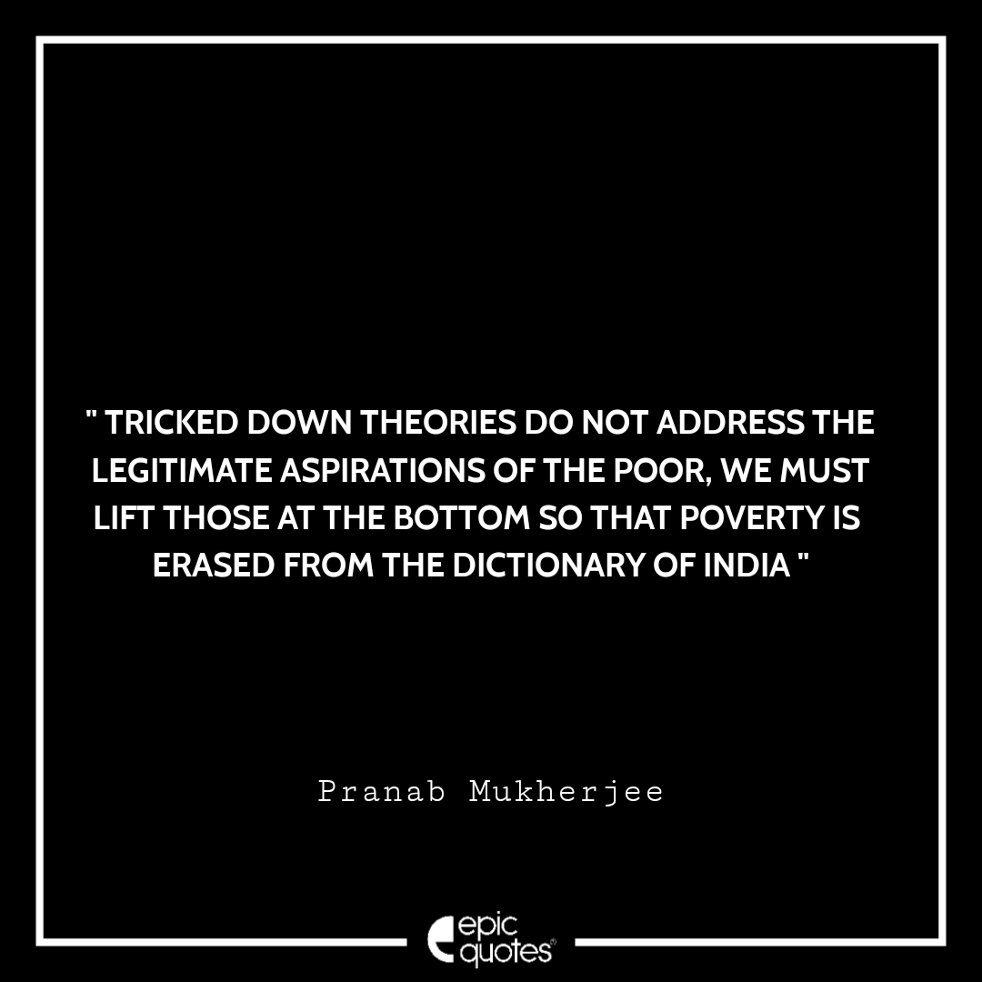 Tricked down theories do not address the legitimate aspirations of the poor, we must lift those at the bottom so that poverty is erased from the dictionary of India. -Pranab Mukherjee Best Pranab Mukherjee Quotes