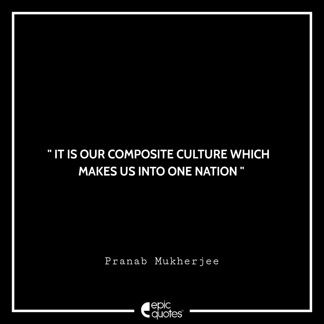 It is our composite culture which makes us into one nation. -Pranab Mukherjee Best Pranab Mukherjee Quotes