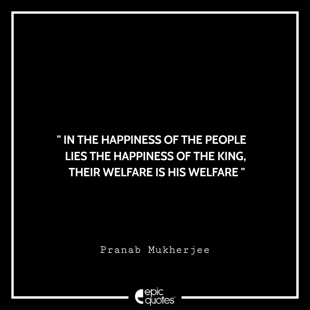 In the happiness of the people lies the happiness of the king, their welfare is his welfare. -Pranb Mukherjee Best Pranab Mukherjee Quotes