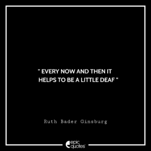 Every now and then it helps to be a little deaf. -Ruth Bader Ginsburg
