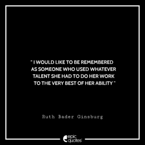 I would like to be remembered as someone who used whatever talent she had to do her work to the very best of her ability -Ruth Bader Ginsburg