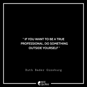 If you want to be a true professional, do something outside yourself. -Ruth Bader Ginsburg