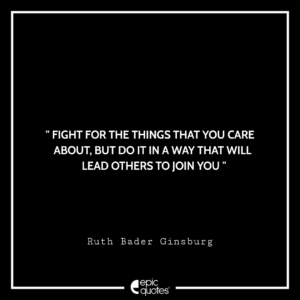 Fight for the things that you care about, but do it in a way that will lead others to join you. -Ruth Bader Ginsburg