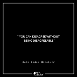 You can disagree without being disagreeable. -Ruth Bader Ginsburg