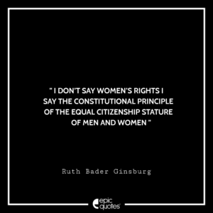 I don’t say women’s rights—I say the constitutional principle of the equal citizenship stature of men and women. -Ruth Bader Ginsburg