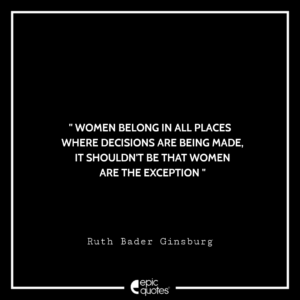 Women belong in all places where decisions are being made, it shouldn’t be that women are the exception. -Ruth Bader Ginsburg