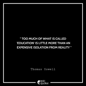 Too much of what is called ‘education’ is little more than an expensive isolation from reality. -Thomas Sowell