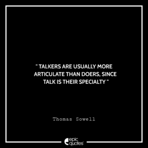 Talkers are usually more articulate than doers, since talk is their specialty. -Thomas Sowell