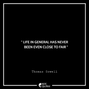Life in general has never been even close to fair. -Thomas Sowell